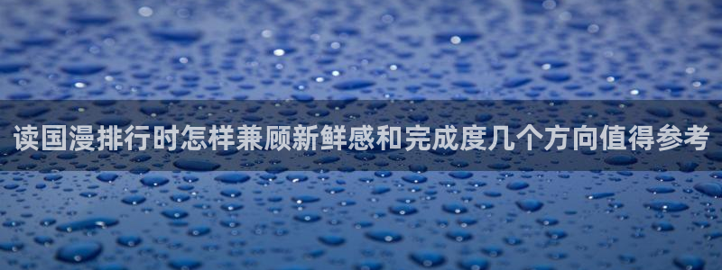 免费漫画漫画排行榜：读国漫排行时怎样兼顾新鲜感和完成度几个方向值得参考