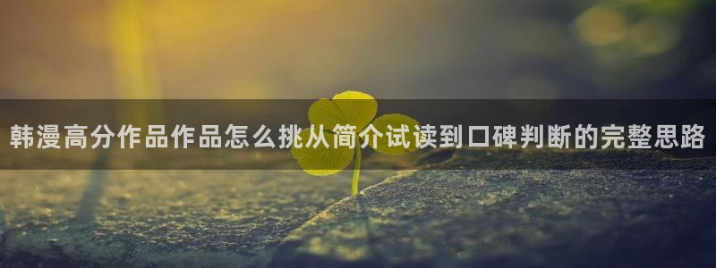 免费漫画网页版入口：韩漫高分作品作品怎么挑从简介试读到口碑判断的完整思路