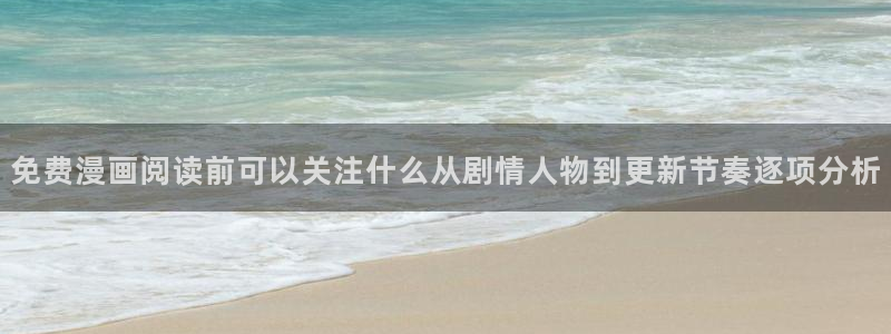 免费漫画章节更新：免费漫画阅读前可以关注什么从剧情人物到更新节奏逐项分析