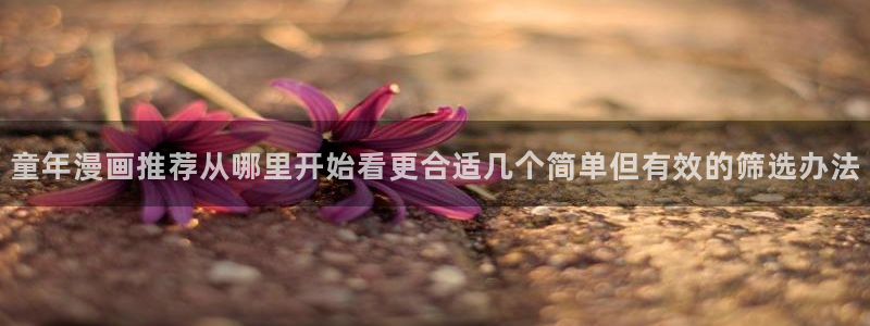 免费漫画阅读榜：童年漫画推荐从哪里开始看更合适几个简单但有效的筛选办法