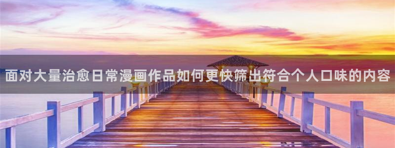 免费漫画最新网址：面对大量治愈日常漫画作品如何更快筛出符合个人口味的内容