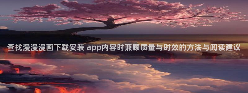 免费漫画在线漫画入口：查找漫漫漫画下载安装 app内容时兼顾质量与时效的方法与阅读建议