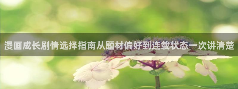 免费看漫画：漫画成长剧情选择指南从题材偏好到连载状态一次讲清楚