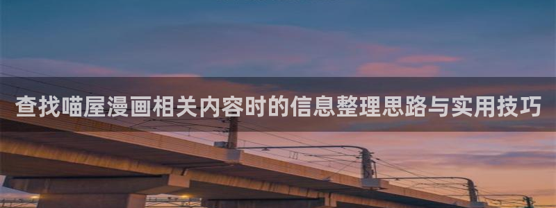 免费漫画完结漫画:查找喵屋漫画相关内容时的信息整理思路与实用技巧