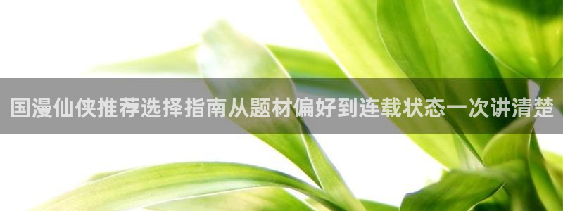 免费漫画热门漫画排行：国漫仙侠推荐选择指南从题材偏好到连载状态一次讲清楚