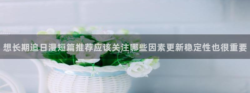 免费漫画每日更新：想长期追日漫短篇推荐应该关注哪些因素更新稳定性也很重要