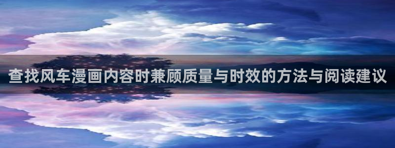 免费漫画新作漫画：查找风车漫画内容时兼顾质量与时效的方法与阅读建议