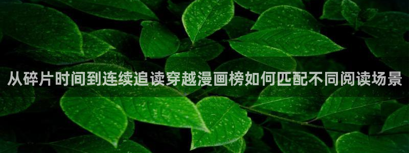 免费漫画热门榜：从碎片时间到连续追读穿越漫画榜如何匹配不同阅读场景